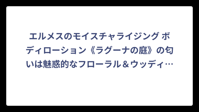エルメスのモイスチャライジング ボディローション《ラグーナの庭》の匂いは魅惑的なフローラル＆ウッディの香り