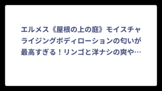 エルメス《屋根の上の庭》モイスチャライジングボディローションの匂いが最高すぎる！リンゴと洋ナシの爽やかな香りを徹底解説
