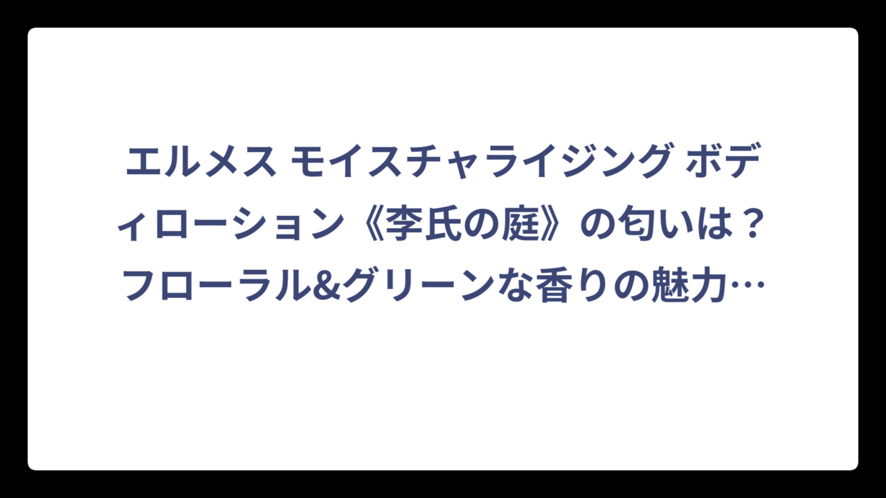 エルメス モイスチャライジング ボディローション《李氏の庭》の匂いは？フローラル&グリーンな香りの魅力を徹底解説