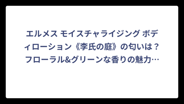 エルメス モイスチャライジング ボディローション《李氏の庭》の匂いは？フローラル&グリーンな香りの魅力を徹底解説
