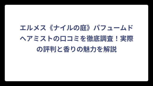 エルメス《ナイルの庭》パフュームドヘアミストの口コミを徹底調査！実際の評判と香りの魅力を解説