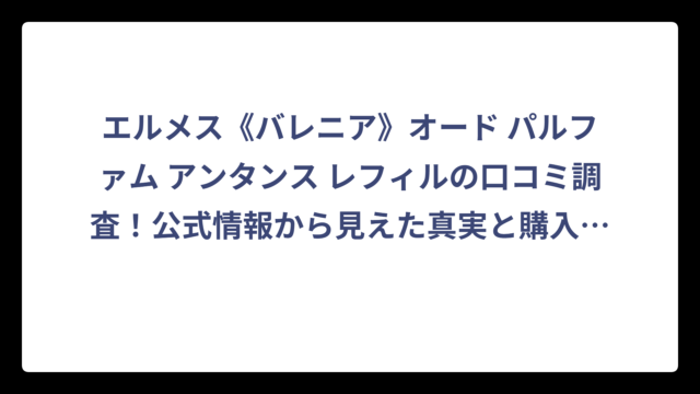 エルメス《バレニア》オード パルファム アンタンス レフィルの口コミ調査！公式情報から見えた真実と購入前に知っておきたいポイント‼️