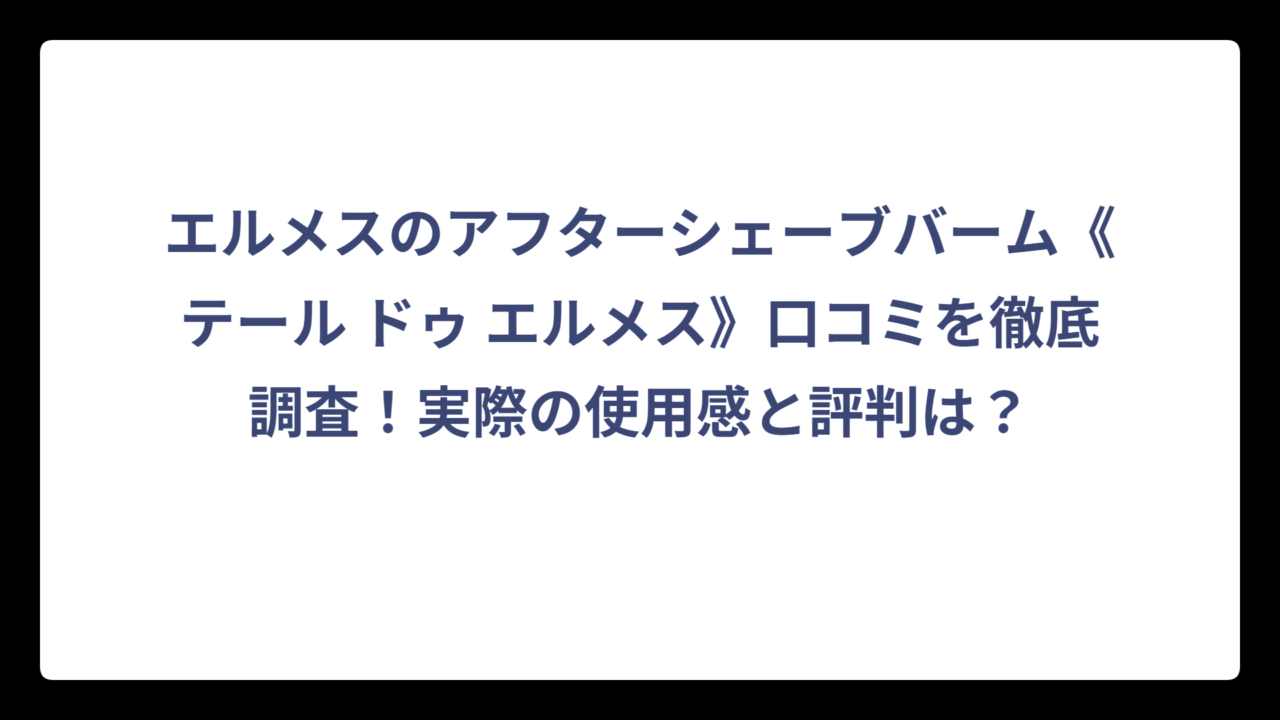 エルメスのアフターシェーブバーム《テール ドゥ エルメス》口コミを徹底調査！実際の使用感と評判は？