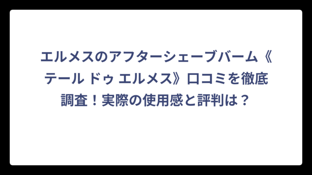 エルメスのアフターシェーブバーム《テール ドゥ エルメス》口コミを徹底調査！実際の使用感と評判は？