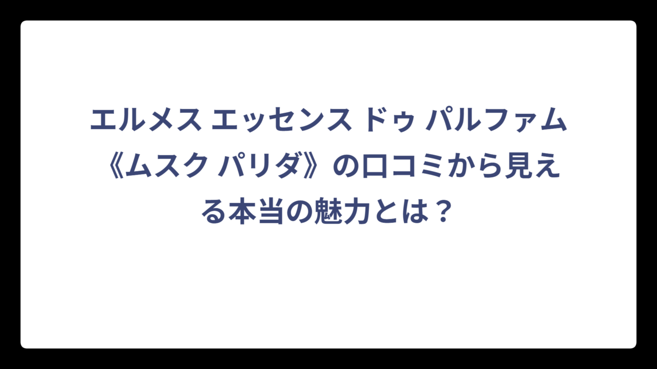 エルメス エッセンス ドゥ パルファム《ムスク パリダ》の口コミから見える本当の魅力とは？
