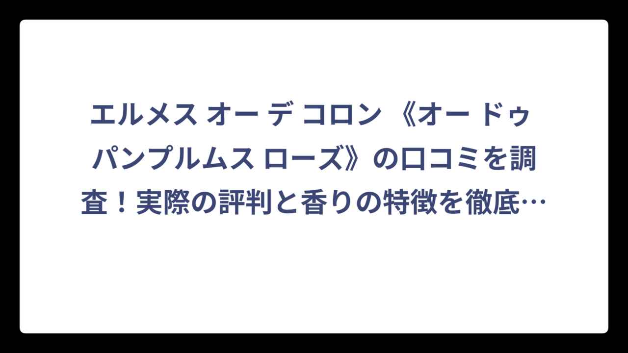 エルメス オー デ コロン 《オー ドゥ パンプルムス ローズ》の口コミを調査！実際の評判と香りの特徴を徹底解説‼️