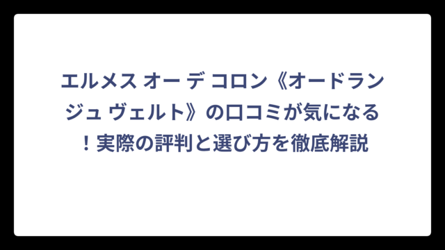 エルメス オー デ コロン《オードランジュ ヴェルト》の口コミが気になる！実際の評判と選び方を徹底解説