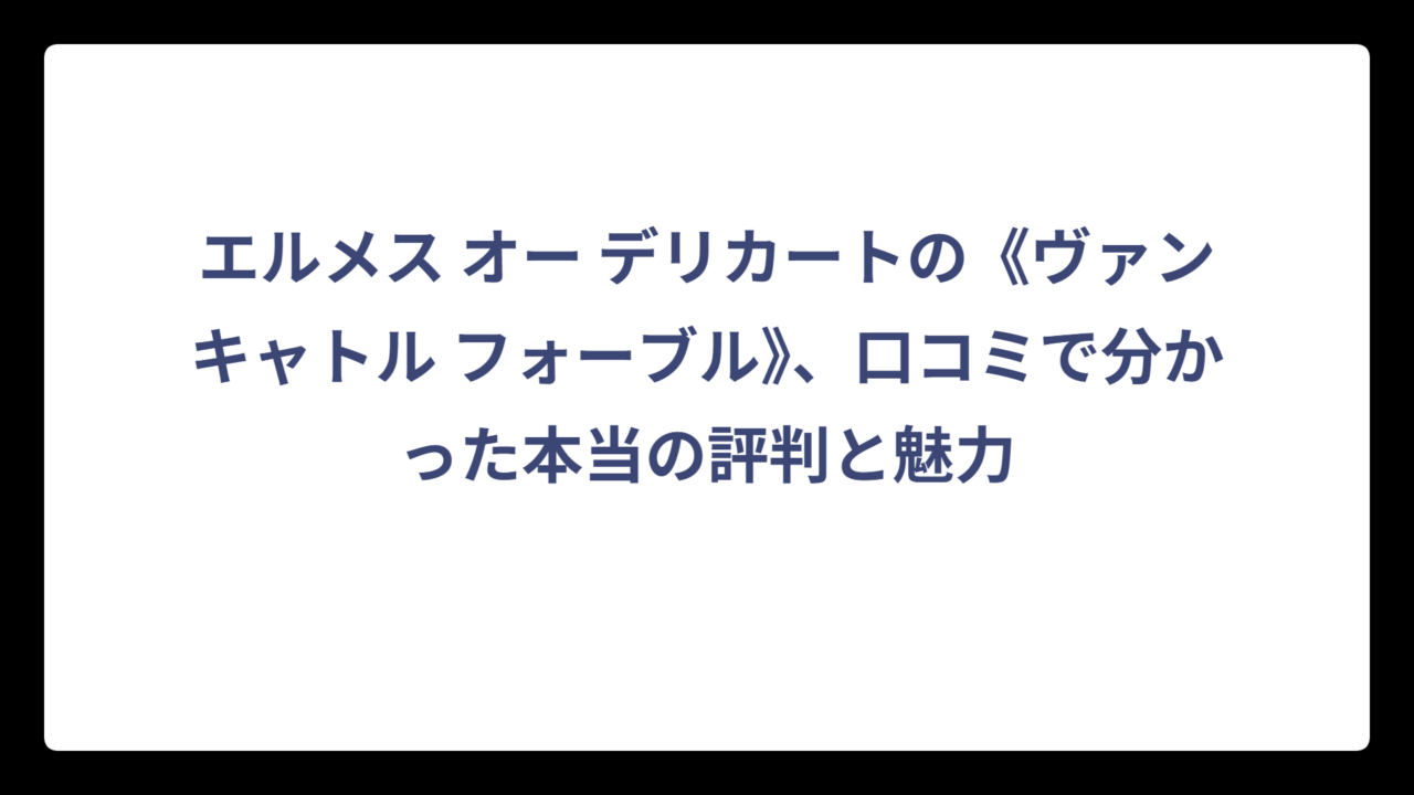 エルメス オー デリカートの《ヴァンキャトル フォーブル》、口コミで分かった本当の評判と魅力