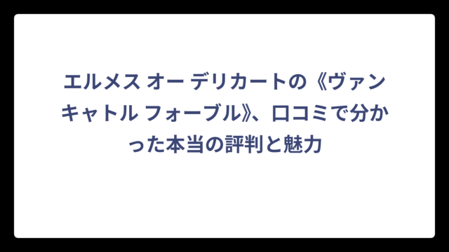 エルメス オー デリカートの《ヴァンキャトル フォーブル》、口コミで分かった本当の評判と魅力