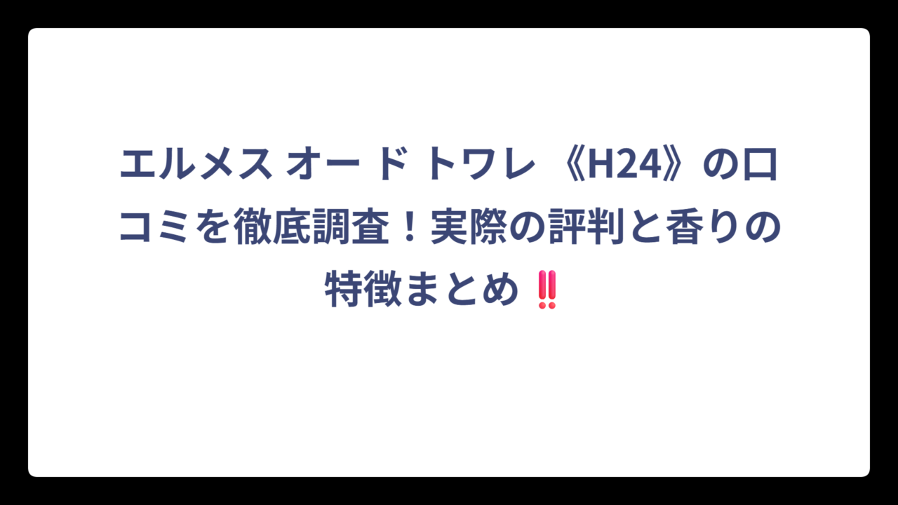 エルメス オー ド トワレ 《H24》の口コミを徹底調査！実際の評判と香りの特徴まとめ‼️