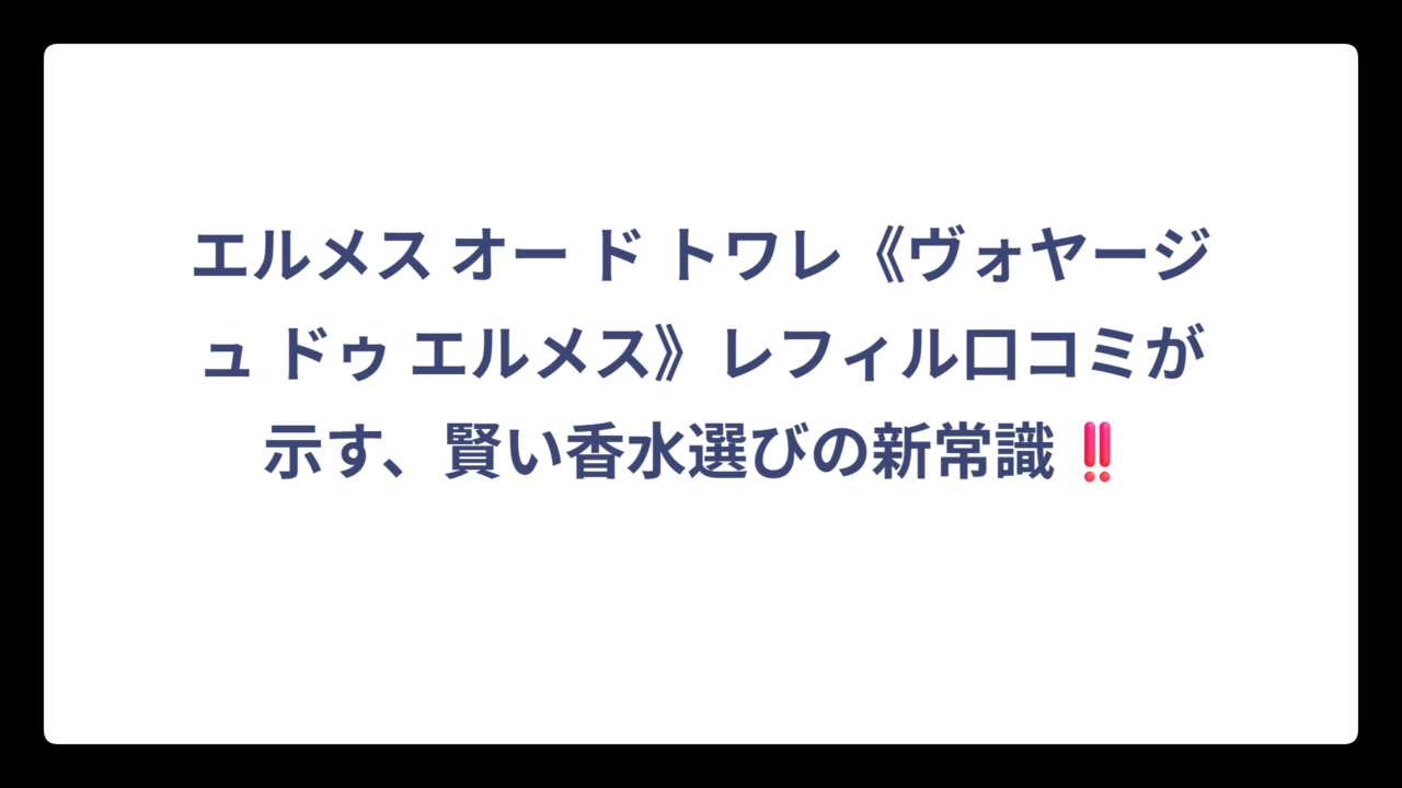 エルメス オー ド トワレ《ヴォヤージュ ドゥ エルメス》レフィル口コミが示す、賢い香水選びの新常識‼️