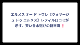 エルメス オー ド トワレ《ヴォヤージュ ドゥ エルメス》レフィル口コミが示す、賢い香水選びの新常識‼️