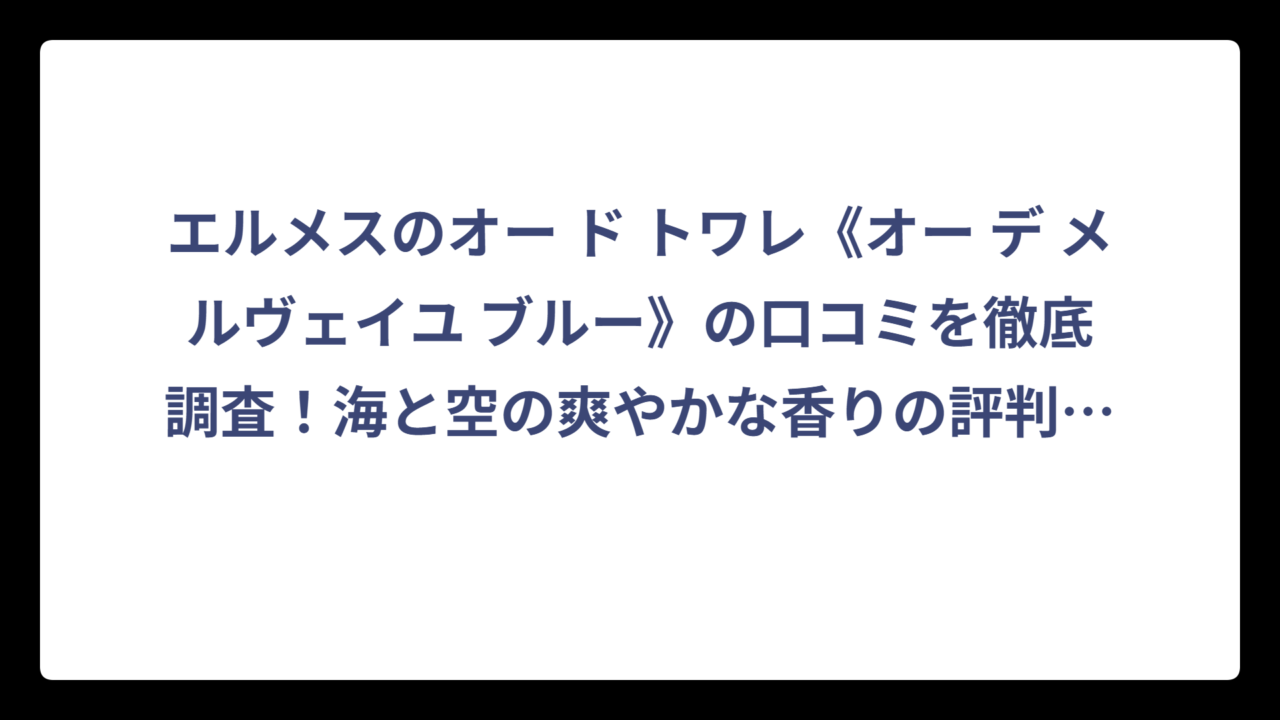 エルメスのオー ド トワレ《オー デ メルヴェイユ ブルー》の口コミを徹底調査！海と空の爽やかな香りの評判は？