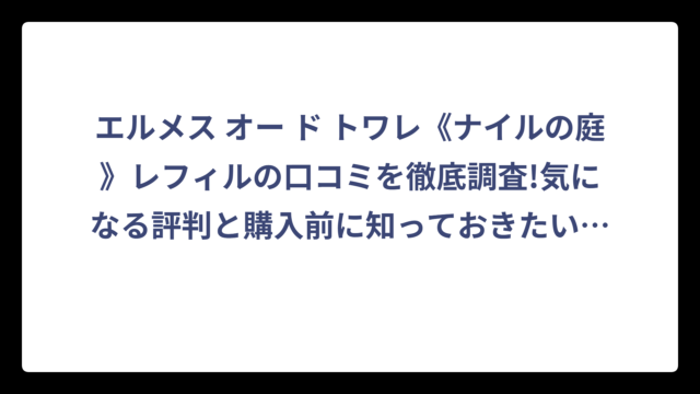 エルメス オー ド トワレ《ナイルの庭》レフィルの口コミを徹底調査!気になる評判と購入前に知っておきたいポイント❗