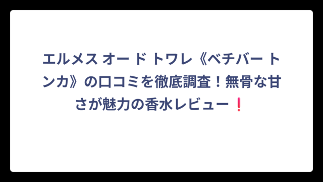 エルメス オー ド トワレ《ベチバー トンカ》の口コミを徹底調査！無骨な甘さが魅力の香水レビュー❗