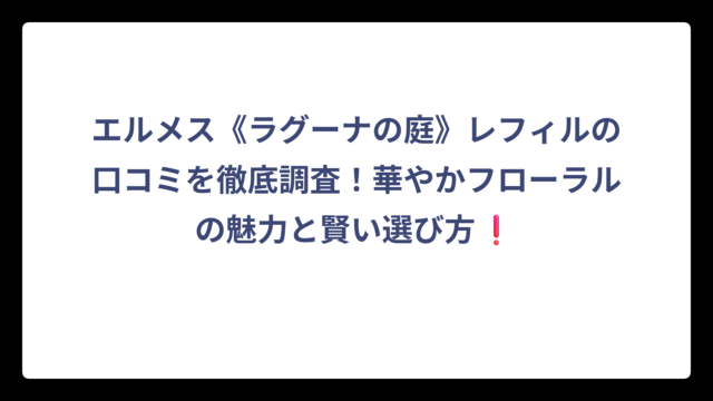 エルメス《ラグーナの庭》レフィルの口コミを徹底調査！華やかフローラルの魅力と賢い選び方❗