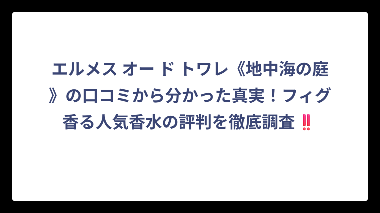 エルメス オー ド トワレ《地中海の庭》の口コミから分かった真実！フィグ香る人気香水の評判を徹底調査‼️