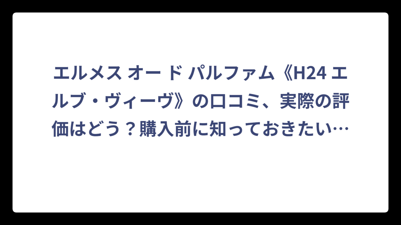 エルメス オー ド パルファム《H24 エルブ・ヴィーヴ》の口コミ、実際の評価はどう？購入前に知っておきたいリアルな声