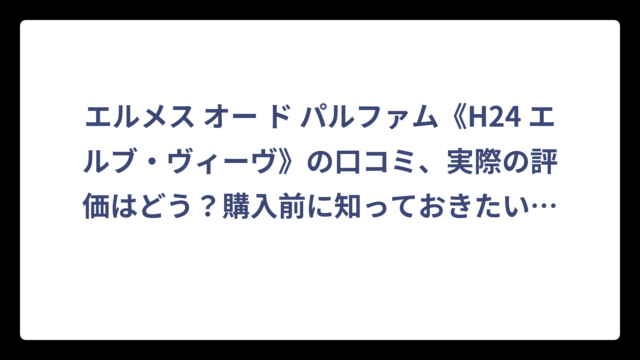 エルメス オー ド パルファム《H24 エルブ・ヴィーヴ》の口コミ、実際の評価はどう？購入前に知っておきたいリアルな声