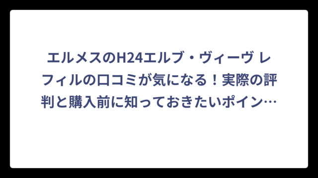 エルメスのH24エルブ・ヴィーヴ レフィルの口コミが気になる！実際の評判と購入前に知っておきたいポイント‼️