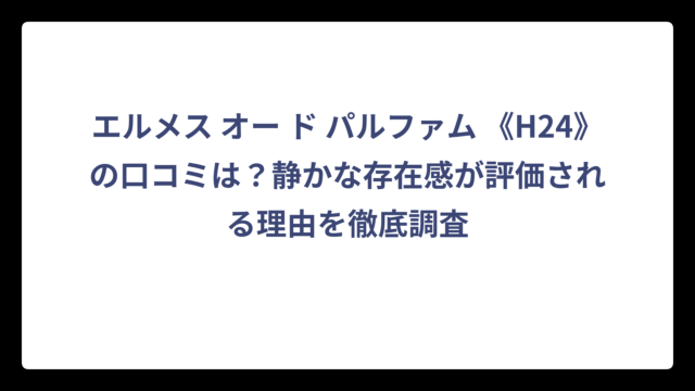 エルメス オー ド パルファム 《H24》の口コミは？静かな存在感が評価される理由を徹底調査