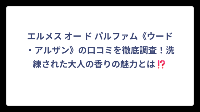 エルメス オー ド パルファム《ウード・アルザン》の口コミを徹底調査！洗練された大人の香りの魅力とは⁉️