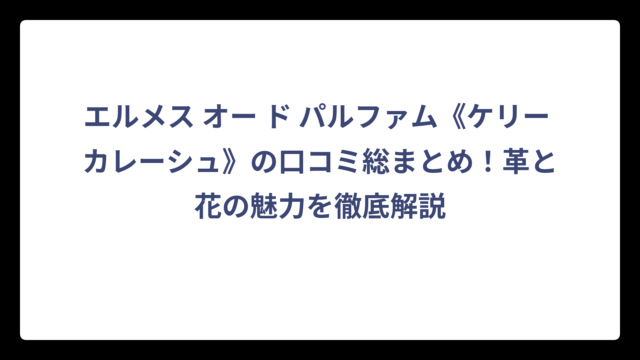 エルメス オー ド パルファム《ケリー カレーシュ》の口コミ総まとめ！革と花の魅力を徹底解説