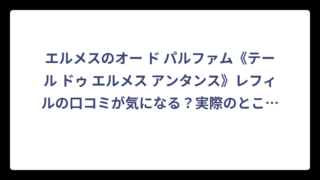 エルメスのオー ド パルファム《テール ドゥ エルメス アンタンス》レフィルの口コミが気になる？実際のところを徹底調査してみた