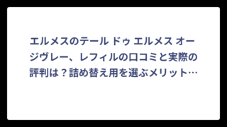 エルメスのテール ドゥ エルメス オー ジヴレー、レフィルの口コミと実際の評判は？詰め替え用を選ぶメリットを徹底解説