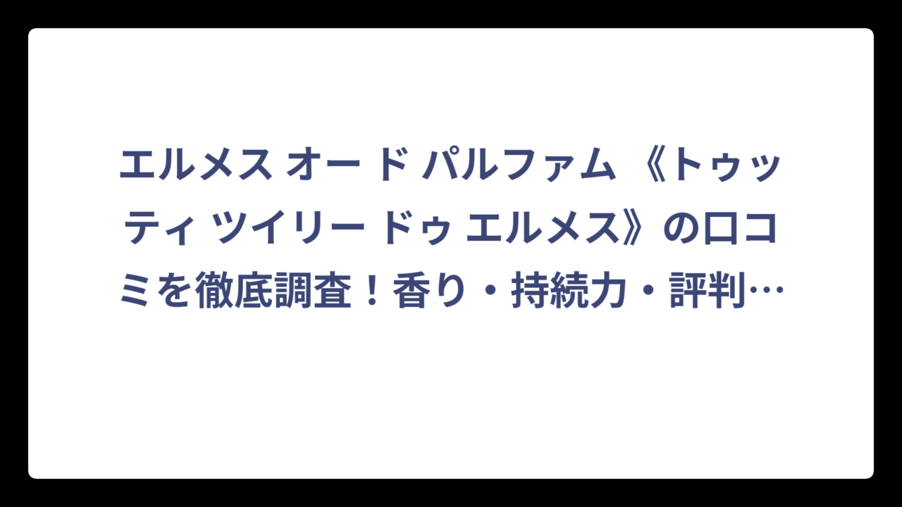 エルメス オー ド パルファム 《トゥッティ ツイリー ドゥ エルメス》の口コミを徹底調査！香り・持続力・評判まで