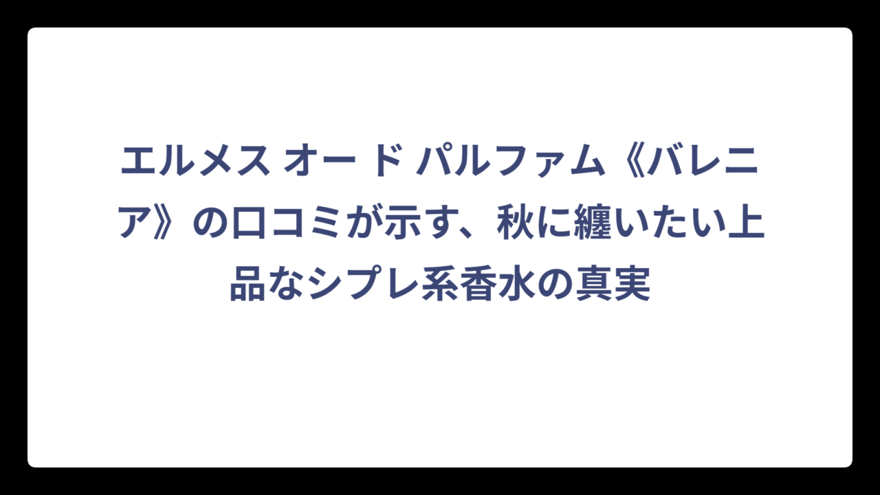 エルメス オー ド パルファム《バレニア》の口コミが示す、秋に纏いたい上品なシプレ系香水の真実