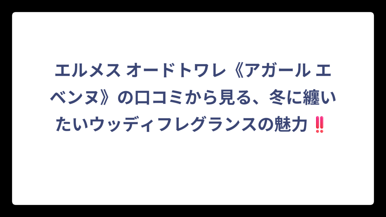 エルメス オードトワレ《アガール エベンヌ》の口コミから見る、冬に纏いたいウッディフレグランスの魅力‼️