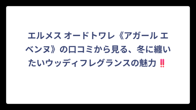 エルメス オードトワレ《アガール エベンヌ》の口コミから見る、冬に纏いたいウッディフレグランスの魅力‼️