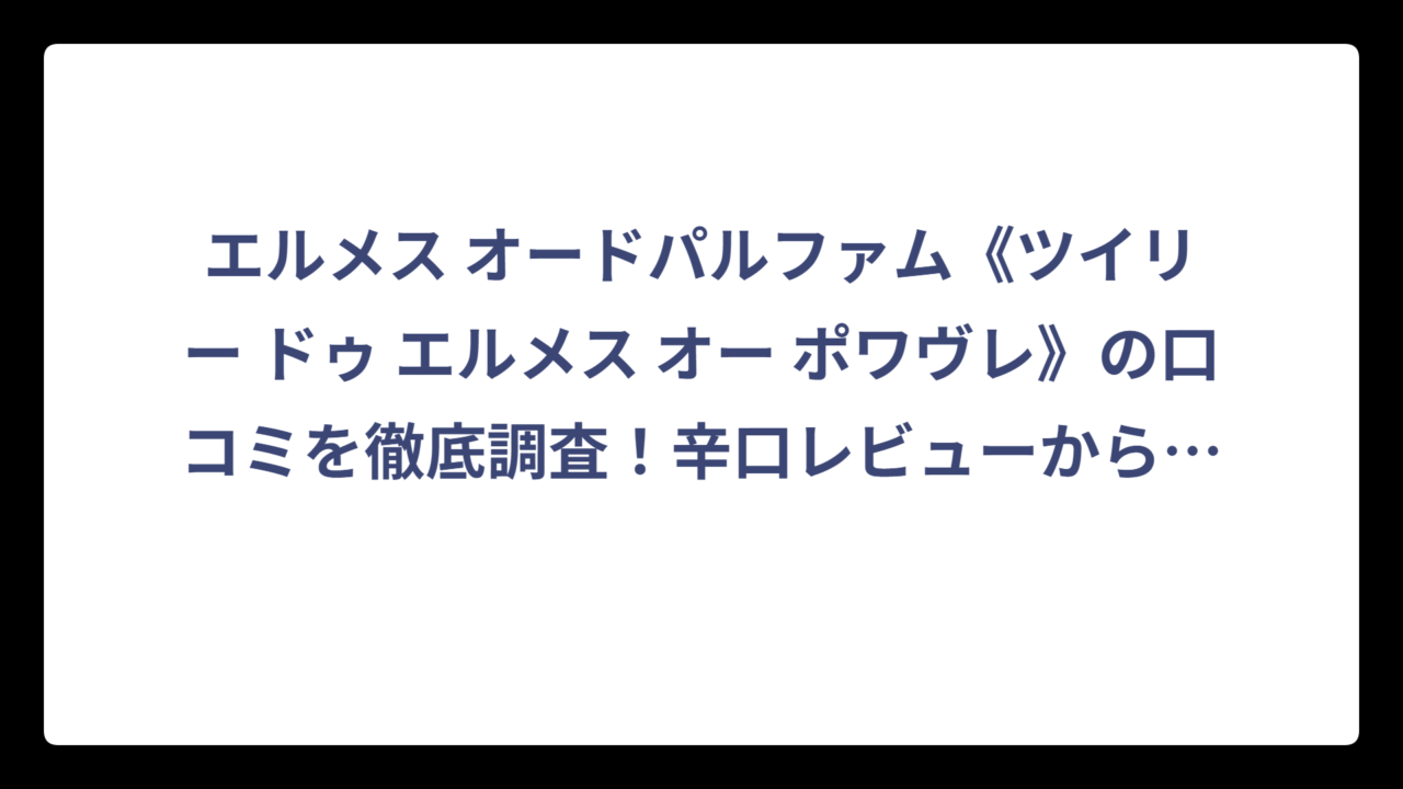 エルメス オードパルファム《ツイリー ドゥ エルメス オー ポワヴレ》の口コミを徹底調査！辛口レビューから見える本当の評価