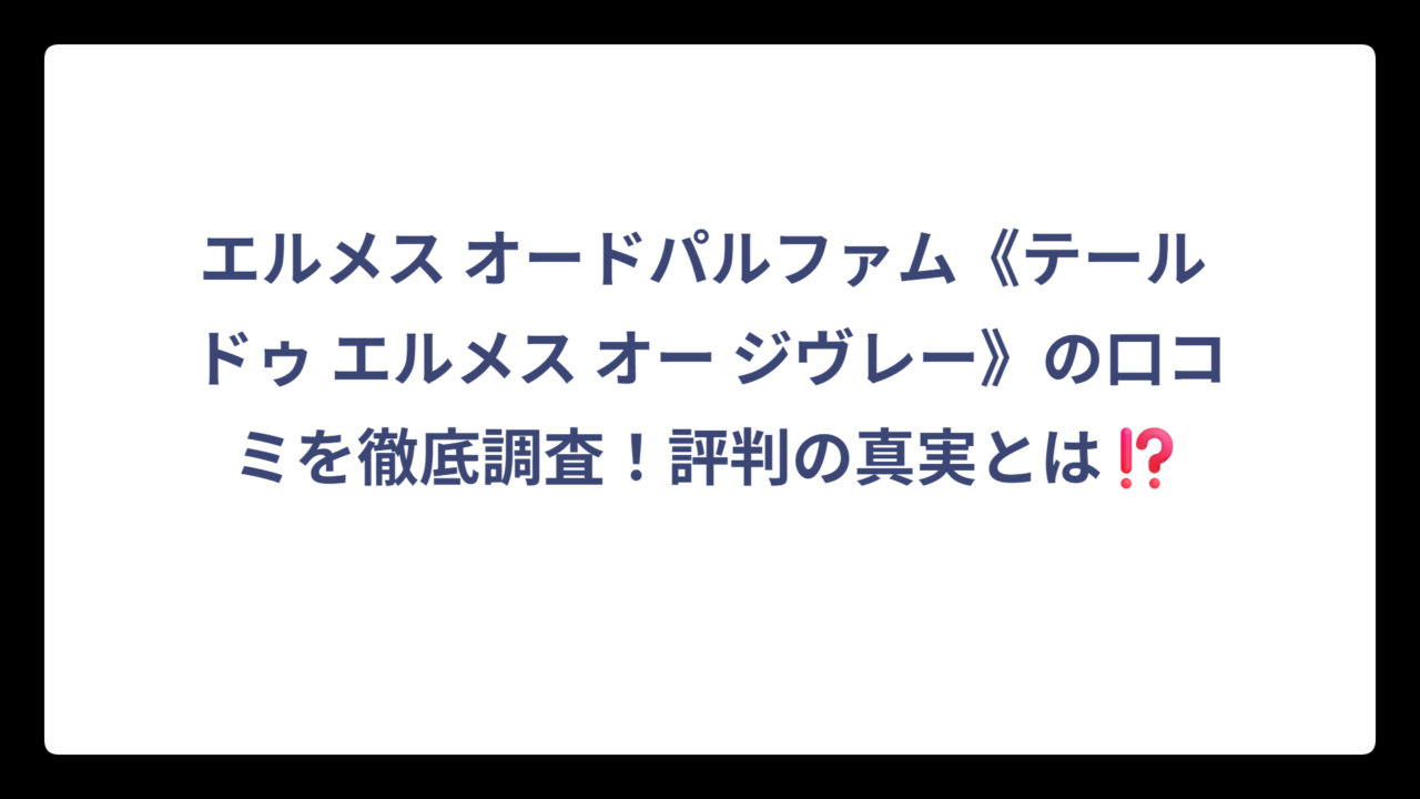 エルメス オードパルファム《テール ドゥ エルメス オー ジヴレー》の口コミを徹底調査！評判の真実とは⁉️