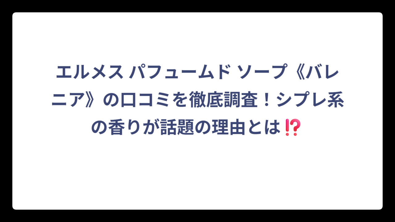 エルメス パフュームド ソープ《バレニア》の口コミを徹底調査！シプレ系の香りが話題の理由とは⁉️
