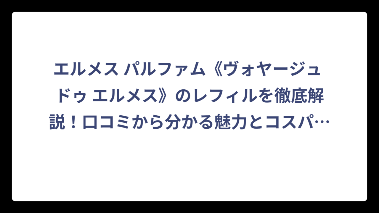 エルメス パルファム《ヴォヤージュ ドゥ エルメス》のレフィルを徹底解説！口コミから分かる魅力とコスパの真実‼️