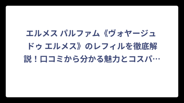 エルメス パルファム《ヴォヤージュ ドゥ エルメス》のレフィルを徹底解説！口コミから分かる魅力とコスパの真実‼️