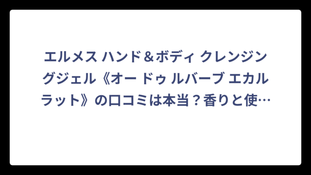 エルメス ハンド＆ボディ クレンジングジェル《オー ドゥ ルバーブ エカルラット》の口コミは本当？香りと使用感を徹底調査した結果‼️