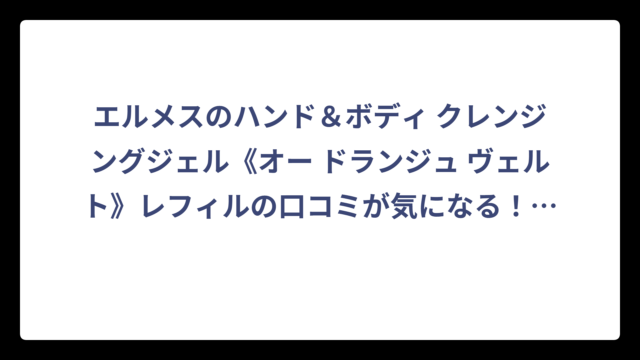 エルメスのハンド＆ボディ クレンジングジェル《オー ドランジュ ヴェルト》レフィルの口コミが気になる！実際の評判と購入前に知りたい全情報‼️