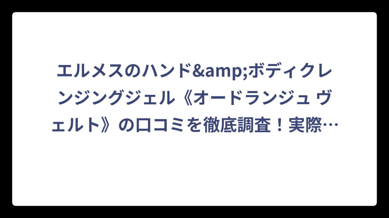 エルメスのハンド&ボディクレンジングジェル《オードランジュ ヴェルト》の口コミを徹底調査！実際の評価は⁉️
