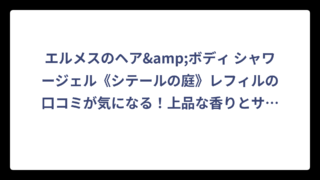 エルメスのヘア&ボディ シャワージェル《シテールの庭》レフィルの口コミが気になる！上品な香りとサステナブルな魅力を徹底解説‼️