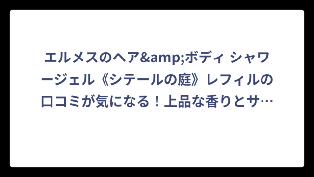 エルメスのヘア&ボディ シャワージェル《シテールの庭》レフィルの口コミが気になる！上品な香りとサステナブルな魅力を徹底解説‼️