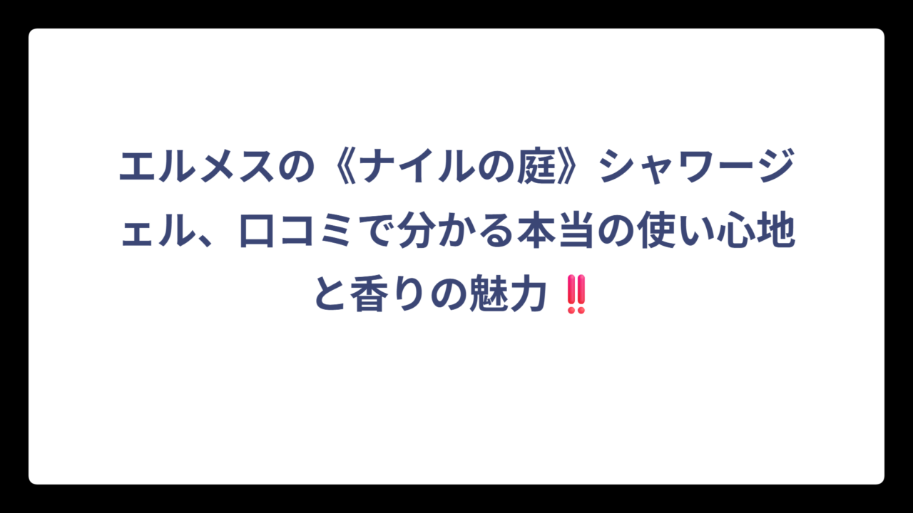 エルメスの《ナイルの庭》シャワージェル、口コミで分かる本当の使い心地と香りの魅力‼️