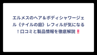 エルメスのヘア＆ボディシャワージェル《ナイルの庭》レフィルが気になる！口コミと製品情報を徹底解説‼️