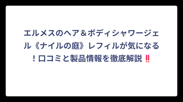 エルメスのヘア＆ボディシャワージェル《ナイルの庭》レフィルが気になる！口コミと製品情報を徹底解説‼️