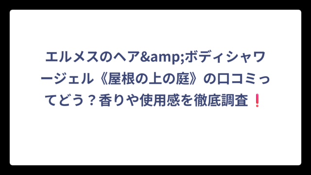 エルメスのヘア&ボディシャワージェル《屋根の上の庭》の口コミってどう？香りや使用感を徹底調査❗