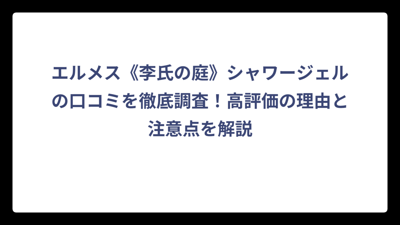 エルメス《李氏の庭》シャワージェルの口コミを徹底調査！高評価の理由と注意点を解説