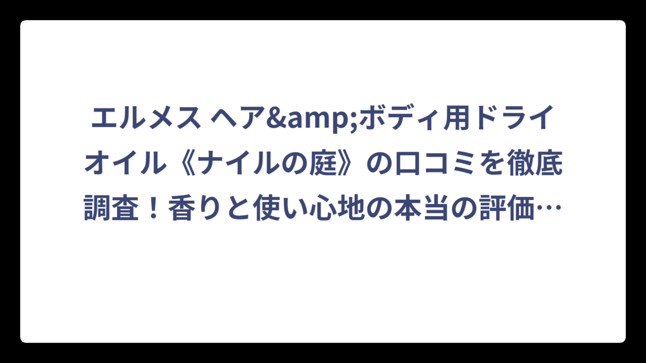 エルメス ヘア&ボディ用ドライオイル《ナイルの庭》の口コミを徹底調査！香りと使い心地の本当の評価は⁉️