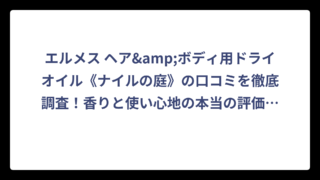 エルメス ヘア&ボディ用ドライオイル《ナイルの庭》の口コミを徹底調査！香りと使い心地の本当の評価は⁉️